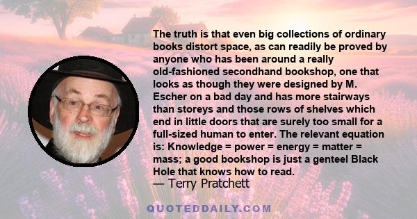 The truth is that even big collections of ordinary books distort space, as can readily be proved by anyone who has been around a really old-fashioned secondhand bookshop, one that looks as though they were designed by