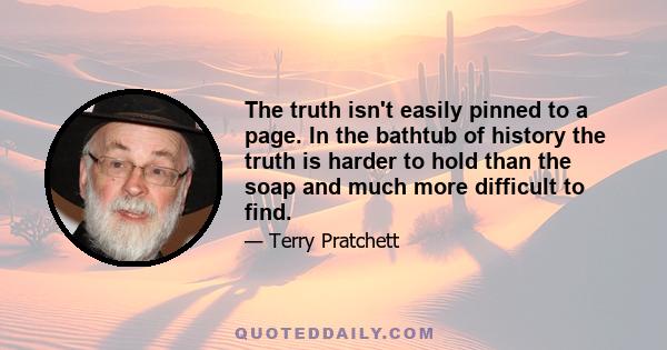 The truth isn't easily pinned to a page. In the bathtub of history the truth is harder to hold than the soap and much more difficult to find.