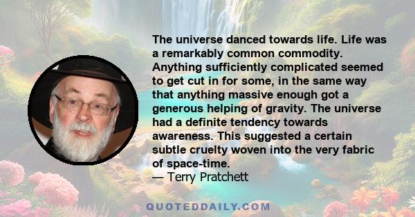 The universe danced towards life. Life was a remarkably common commodity. Anything sufficiently complicated seemed to get cut in for some, in the same way that anything massive enough got a generous helping of gravity.