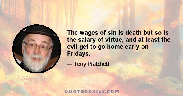 The wages of sin is death but so is the salary of virtue, and at least the evil get to go home early on Fridays.