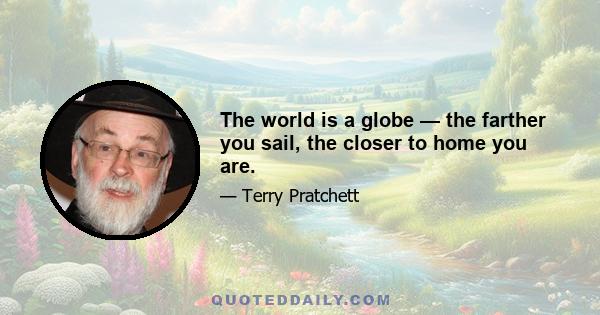 The world is a globe — the farther you sail, the closer to home you are.