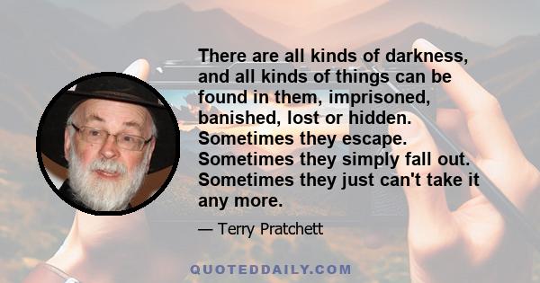 There are all kinds of darkness, and all kinds of things can be found in them, imprisoned, banished, lost or hidden. Sometimes they escape. Sometimes they simply fall out. Sometimes they just can't take it any more.