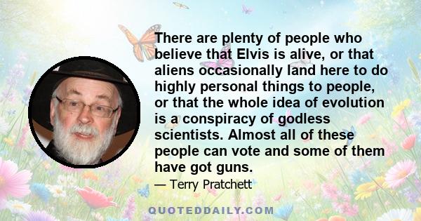 There are plenty of people who believe that Elvis is alive, or that aliens occasionally land here to do highly personal things to people, or that the whole idea of evolution is a conspiracy of godless scientists. Almost 