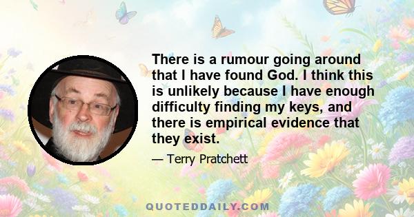 There is a rumour going around that I have found God. I think this is unlikely because I have enough difficulty finding my keys, and there is empirical evidence that they exist.