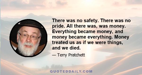 There was no safety. There was no pride. All there was, was money. Everything became money, and money became everything. Money treated us as if we were things, and we died.