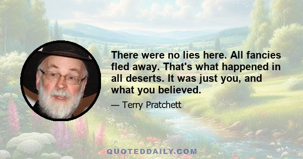 There were no lies here. All fancies fled away. That's what happened in all deserts. It was just you, and what you believed.