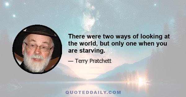 There were two ways of looking at the world, but only one when you are starving.