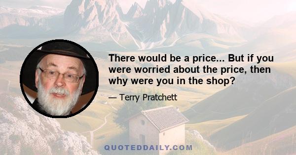 There would be a price... But if you were worried about the price, then why were you in the shop?