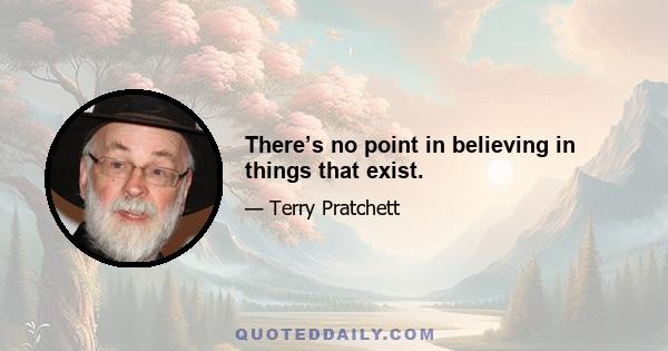 There’s no point in believing in things that exist.