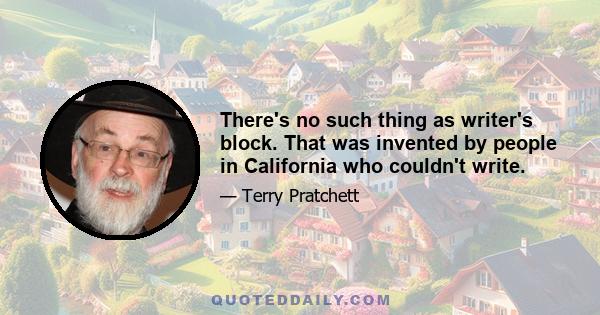 There's no such thing as writer's block. That was invented by people in California who couldn't write.