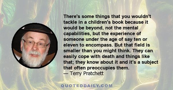 There's some things that you wouldn't tackle in a children's book because it would be beyond, not the mental capabilities, but the experience of someone under the age of say ten or eleven to encompass. But that field is 