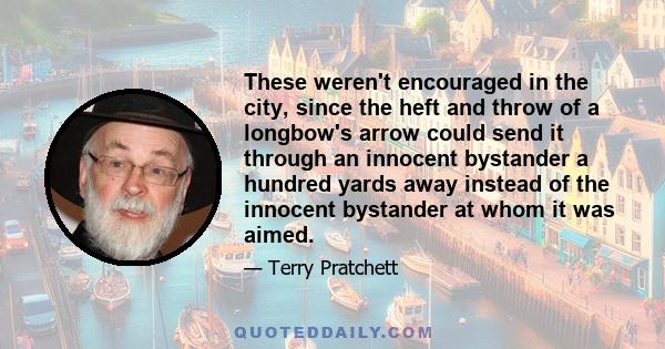 These weren't encouraged in the city, since the heft and throw of a longbow's arrow could send it through an innocent bystander a hundred yards away instead of the innocent bystander at whom it was aimed.