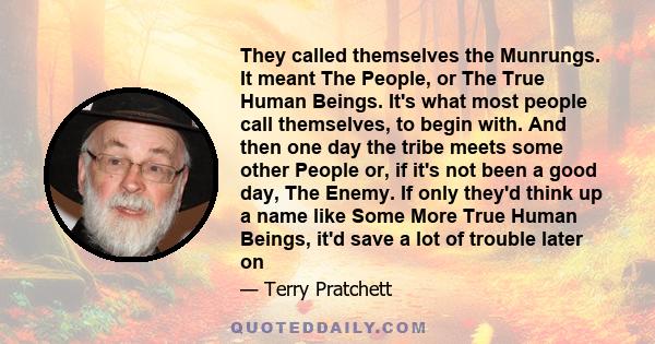 They called themselves the Munrungs. It meant The People, or The True Human Beings. It's what most people call themselves, to begin with. And then one day the tribe meets some other People or, if it's not been a good