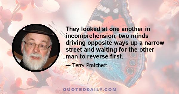 They looked at one another in incomprehension, two minds driving opposite ways up a narrow street and waiting for the other man to reverse first.