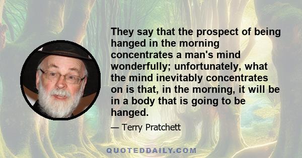 They say that the prospect of being hanged in the morning concentrates a man's mind wonderfully; unfortunately, what the mind inevitably concentrates on is that, in the morning, it will be in a body that is going to be