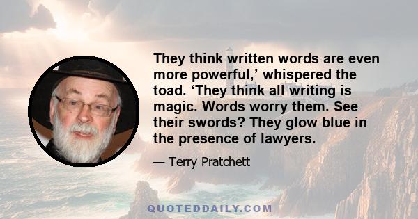 They think written words are even more powerful,’ whispered the toad. ‘They think all writing is magic. Words worry them. See their swords? They glow blue in the presence of lawyers.