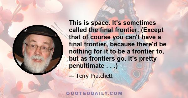 This is space. It's sometimes called the final frontier. (Except that of course you can't have a final frontier, because there'd be nothing for it to be a frontier to, but as frontiers go, it's pretty penultimate . . .)