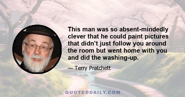 This man was so absent-mindedly clever that he could paint pictures that didn’t just follow you around the room but went home with you and did the washing-up.