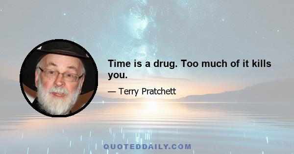 Time is a drug. Too much of it kills you.