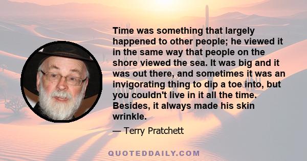 Time was something that largely happened to other people; he viewed it in the same way that people on the shore viewed the sea. It was big and it was out there, and sometimes it was an invigorating thing to dip a toe