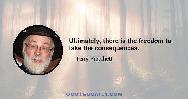 Ultimately, there is the freedom to take the consequences.