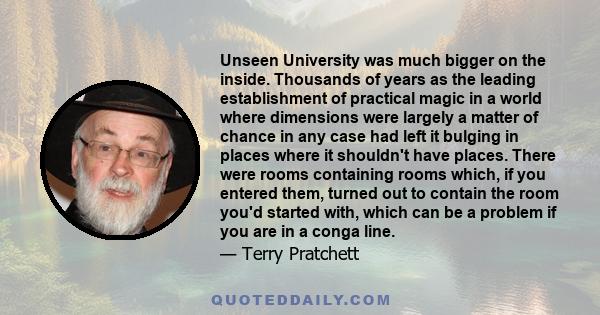 Unseen University was much bigger on the inside. Thousands of years as the leading establishment of practical magic in a world where dimensions were largely a matter of chance in any case had left it bulging in places