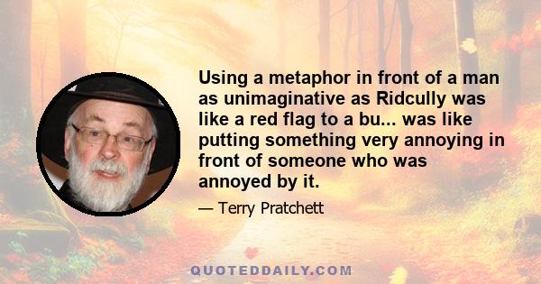 Using a metaphor in front of a man as unimaginative as Ridcully was like a red flag to a bu... was like putting something very annoying in front of someone who was annoyed by it.