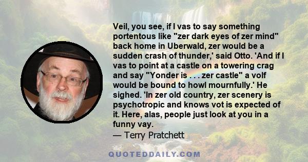 Veil, you see, if I vas to say something portentous like zer dark eyes of zer mind back home in Uberwald, zer would be a sudden crash of thunder,' said Otto. 'And if I vas to point at a castle on a towering crag and say 