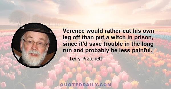 Verence would rather cut his own leg off than put a witch in prison, since it'd save trouble in the long run and probably be less painful.