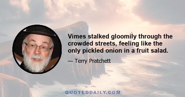 Vimes stalked gloomily through the crowded streets, feeling like the only pickled onion in a fruit salad.