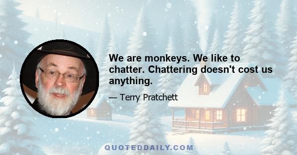 We are monkeys. We like to chatter. Chattering doesn't cost us anything.