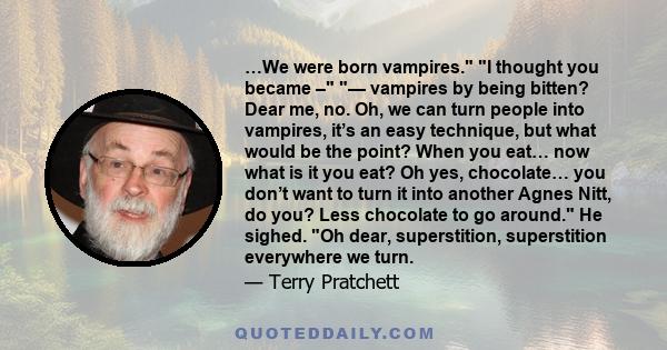 …We were born vampires. I thought you became – — vampires by being bitten? Dear me, no. Oh, we can turn people into vampires, it’s an easy technique, but what would be the point? When you eat… now what is it you eat? Oh 