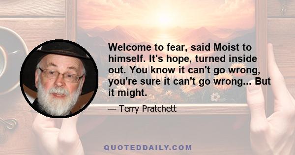 Welcome to fear, said Moist to himself. It's hope, turned inside out. You know it can't go wrong, you're sure it can't go wrong... But it might.