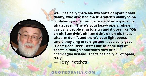 Well, basically there are two sorts of opera, said Nanny, who also had the true witch's ability to be confidently expert on the basis of no experience whatsoever. There's your heavy opera, where basically people sing