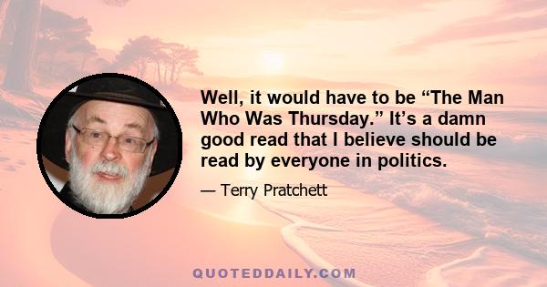 Well, it would have to be “The Man Who Was Thursday.” It’s a damn good read that I believe should be read by everyone in politics.