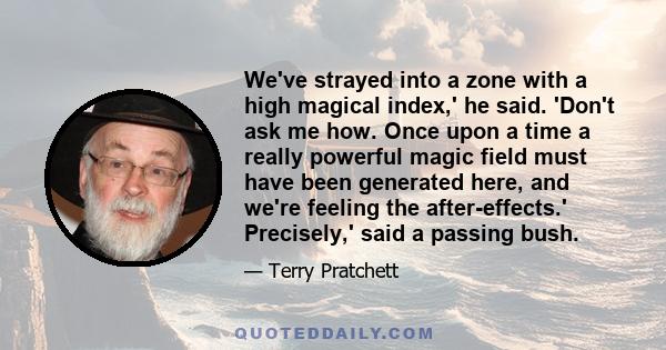 We've strayed into a zone with a high magical index,' he said. 'Don't ask me how. Once upon a time a really powerful magic field must have been generated here, and we're feeling the after-effects.' Precisely,' said a