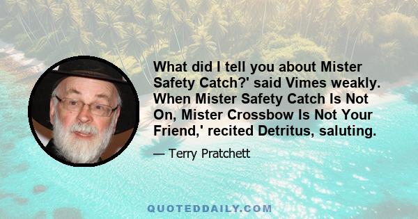 What did I tell you about Mister Safety Catch?' said Vimes weakly. When Mister Safety Catch Is Not On, Mister Crossbow Is Not Your Friend,' recited Detritus, saluting.