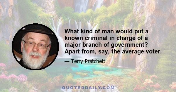 What kind of man would put a known criminal in charge of a major branch of government? Apart from, say, the average voter.