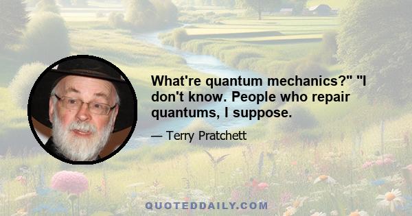 What're quantum mechanics? I don't know. People who repair quantums, I suppose.