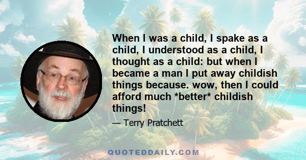 When I was a child, I spake as a child, I understood as a child, I thought as a child: but when I became a man I put away childish things because. wow, then I could afford much *better* childish things!