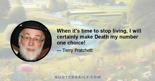 When it's time to stop living, I will certainly make Death my number one choice!