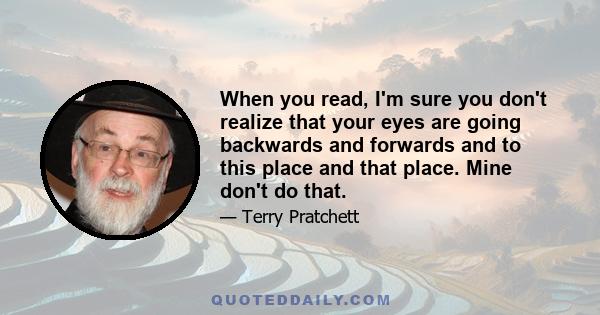 When you read, I'm sure you don't realize that your eyes are going backwards and forwards and to this place and that place. Mine don't do that.