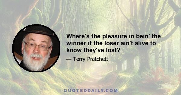 Where's the pleasure in bein' the winner if the loser ain't alive to know they've lost?