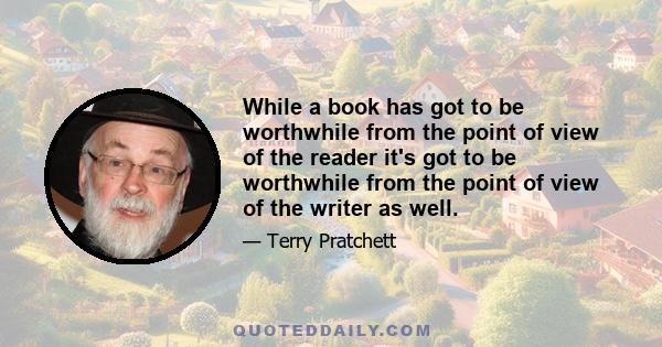 While a book has got to be worthwhile from the point of view of the reader it's got to be worthwhile from the point of view of the writer as well.