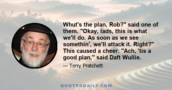 Whut's the plan, Rob? said one of them. Okay, lads, this is what we'll do. As soon as we see somethin', we'll attack it. Right? This caused a cheer. Ach, 'tis a good plan, said Daft Wullie.