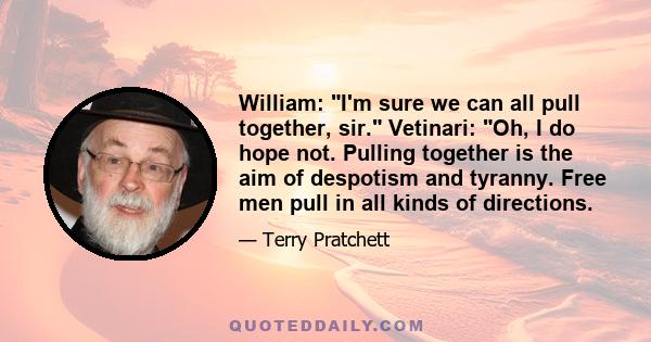 William: I'm sure we can all pull together, sir. Vetinari: Oh, I do hope not. Pulling together is the aim of despotism and tyranny. Free men pull in all kinds of directions.