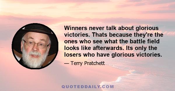 Winners never talk about glorious victories. Thats because they're the ones who see what the battle field looks like afterwards. Its only the losers who have glorious victories.