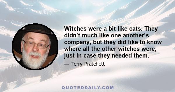 Witches were a bit like cats. They didn’t much like one another’s company, but they did like to know where all the other witches were, just in case they needed them.