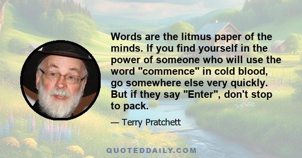 Words are the litmus paper of the minds. If you find yourself in the power of someone who will use the word commence in cold blood, go somewhere else very quickly. But if they say Enter, don't stop to pack.