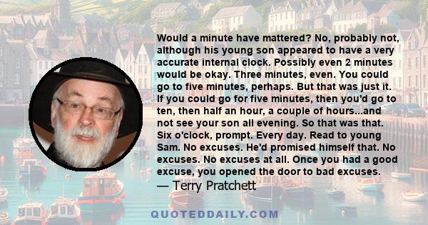 Would a minute have mattered? No, probably not, although his young son appeared to have a very accurate internal clock. Possibly even 2 minutes would be okay. Three minutes, even. You could go to five minutes, perhaps.